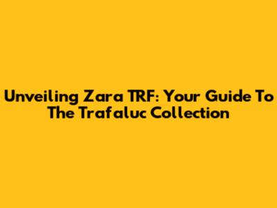 Unveiling Zara TRF: Your Guide To The Trafaluc Collection