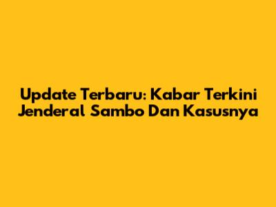 Update Terbaru: Kabar Terkini Jenderal Sambo Dan Kasusnya