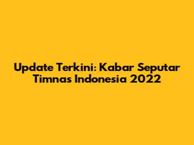 Update Terkini: Kabar Seputar Timnas Indonesia 2022