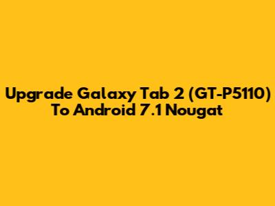 Upgrade Galaxy Tab 2 (GT-P5110) To Android 7.1 Nougat