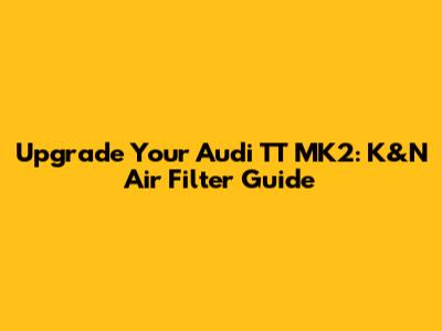 Upgrade Your Audi TT MK2: K&N Air Filter Guide