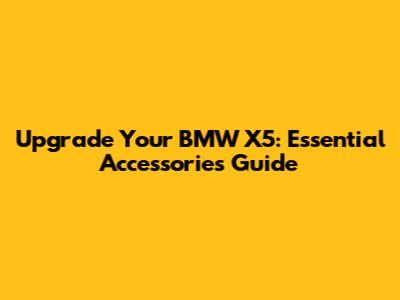Upgrade Your BMW X5: Essential Accessories Guide