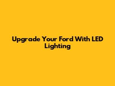 Upgrade Your Ford With LED Lighting