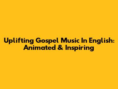 Uplifting Gospel Music In English: Animated & Inspiring