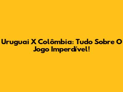 Uruguai X Colômbia: Tudo Sobre O Jogo Imperdível!