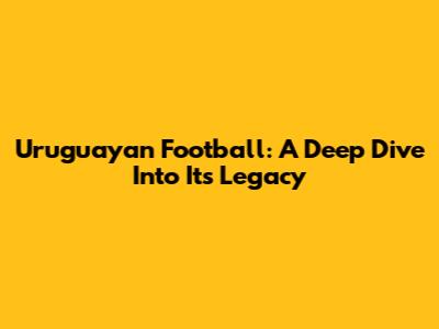 Uruguayan Football: A Deep Dive Into Its Legacy