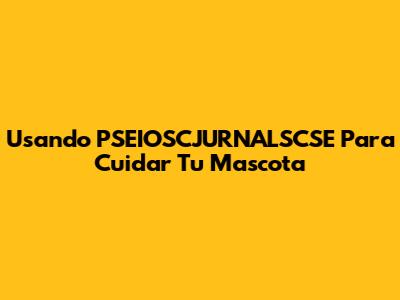 Usando PSEIOSCJURNALSCSE Para Cuidar Tu Mascota