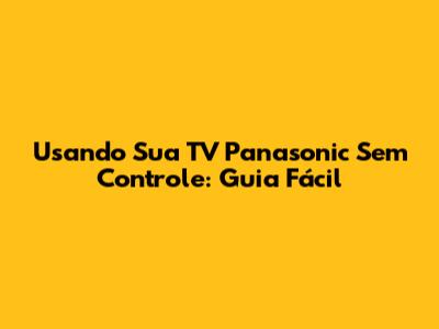 Usando Sua TV Panasonic Sem Controle: Guia Fácil