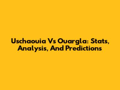 Uschaouia Vs Ouargla: Stats, Analysis, And Predictions
