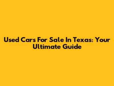 Used Cars For Sale In Texas: Your Ultimate Guide
