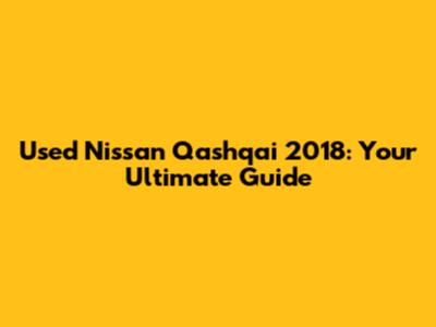 Used Nissan Qashqai 2018: Your Ultimate Guide