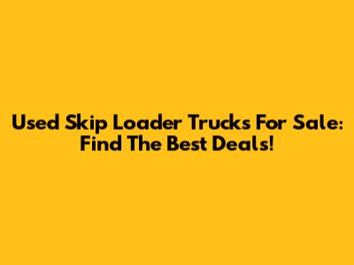 Used Skip Loader Trucks For Sale: Find The Best Deals!