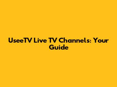 UseeTV Live TV Channels: Your Guide