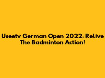 Useetv German Open 2022: Relive The Badminton Action!