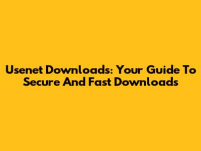 Usenet Downloads: Your Guide To Secure And Fast Downloads