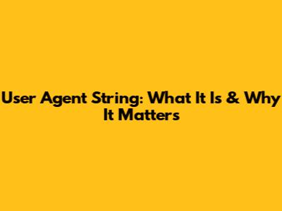 User Agent String: What It Is & Why It Matters