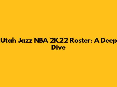 Utah Jazz NBA 2K22 Roster: A Deep Dive