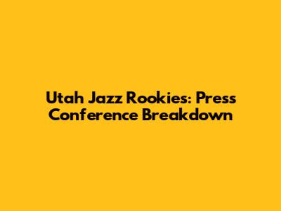 Utah Jazz Rookies: Press Conference Breakdown