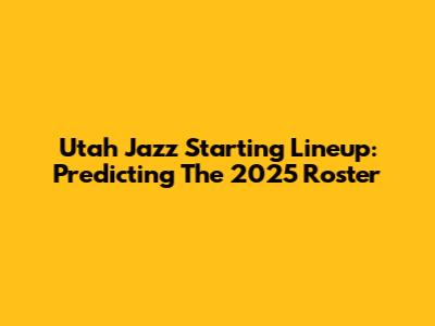 Utah Jazz Starting Lineup: Predicting The 2025 Roster