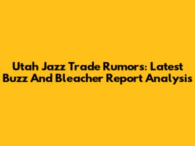 Utah Jazz Trade Rumors: Latest Buzz And Bleacher Report Analysis