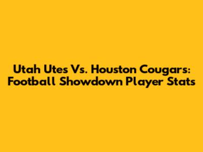 Utah Utes Vs. Houston Cougars: Football Showdown Player Stats