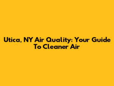 Utica, NY Air Quality: Your Guide To Cleaner Air
