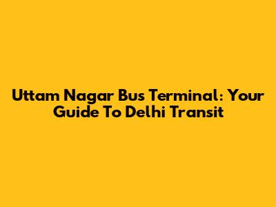 Uttam Nagar Bus Terminal: Your Guide To Delhi Transit