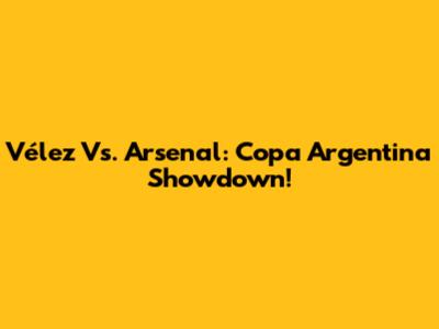 Vélez Vs. Arsenal: Copa Argentina Showdown!