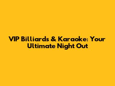 VIP Billiards & Karaoke: Your Ultimate Night Out