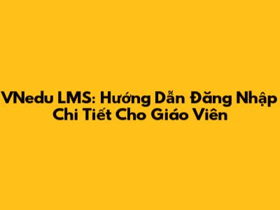 VNedu LMS: Hướng Dẫn Đăng Nhập Chi Tiết Cho Giáo Viên