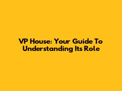 VP House: Your Guide To Understanding Its Role