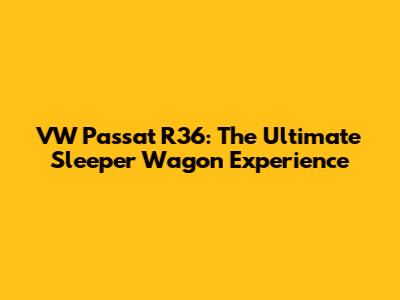 VW Passat R36: The Ultimate Sleeper Wagon Experience