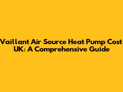 Vaillant Air Source Heat Pump Cost UK: A Comprehensive Guide