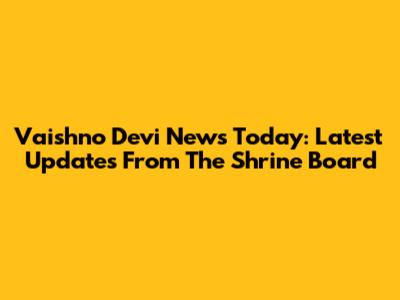 Vaishno Devi News Today: Latest Updates From The Shrine Board