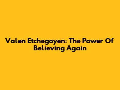 Valen Etchegoyen: The Power Of Believing Again