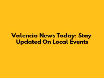 Valencia News Today: Stay Updated On Local Events
