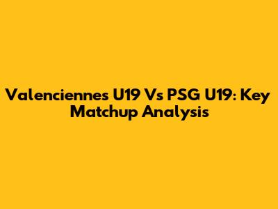 Valenciennes U19 Vs PSG U19: Key Matchup Analysis