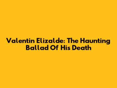 Valentin Elizalde: The Haunting Ballad Of His Death