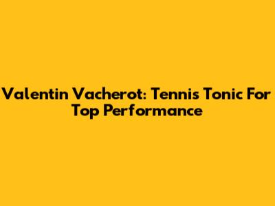 Valentin Vacherot: Tennis Tonic For Top Performance