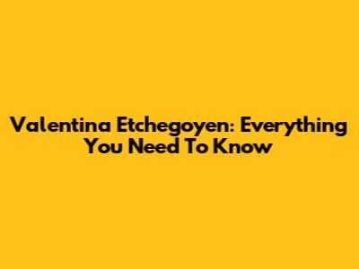 Valentina Etchegoyen: Everything You Need To Know