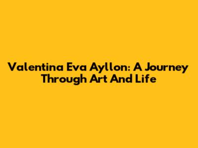 Valentina Eva Ayllon: A Journey Through Art And Life