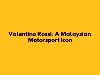 Valentino Rossi: A Malaysian Motorsport Icon
