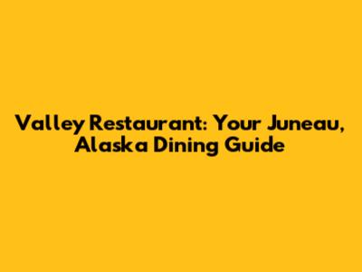 Valley Restaurant: Your Juneau, Alaska Dining Guide