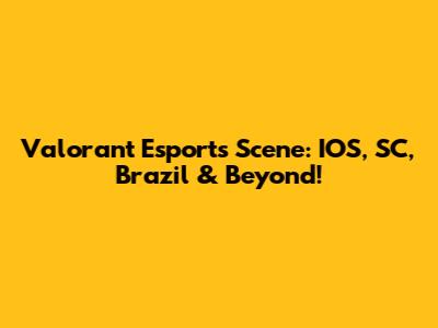 Valorant Esports Scene: IOS, SC, Brazil & Beyond!