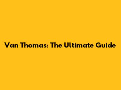 Van Thomas: The Ultimate Guide