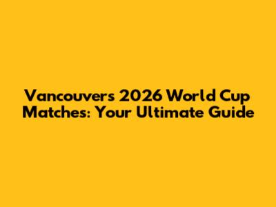 Vancouver's 2026 World Cup Matches: Your Ultimate Guide