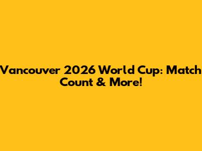 Vancouver 2026 World Cup: Match Count & More!