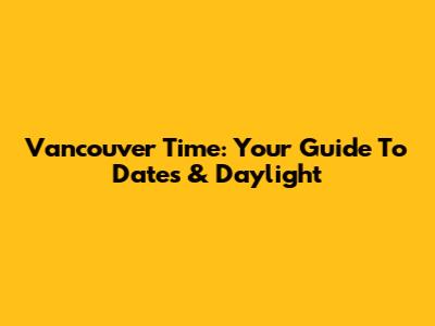 Vancouver Time: Your Guide To Dates & Daylight