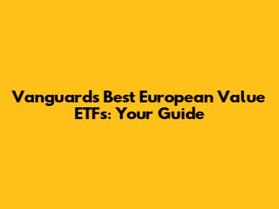 Vanguard's Best European Value ETFs: Your Guide
