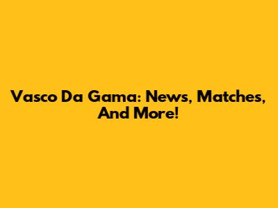 Vasco Da Gama: News, Matches, And More!